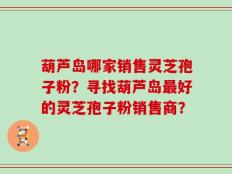 葫芦岛哪家销售灵芝孢子粉？寻找葫芦岛最好的灵芝孢子粉销售商？