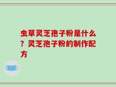 虫草灵芝孢子粉是什么？灵芝孢子粉的制作配方