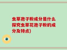 虫草孢子粉成分是什么探究虫草花孢子粉的成分及特点)