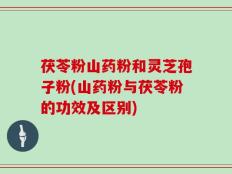 茯苓粉山药粉和灵芝孢子粉(山药粉与茯苓粉的功效及区别)