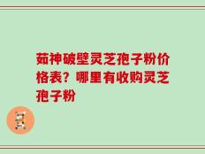 茹神破壁灵芝孢子粉价格表？哪里有收购灵芝孢子粉