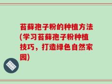 苔藓孢子粉的种植方法(学习苔藓孢子粉种植技巧，打造绿色自然家园)