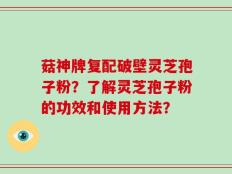 菇神牌复配破壁灵芝孢子粉？了解灵芝孢子粉的功效和使用方法？