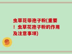 虫草花带孢子粉(重要！虫草花孢子粉的作用及注意事项)