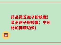 药品灵芝孢子粉胶囊(灵芝孢子粉胶囊：中药材的健康功效)