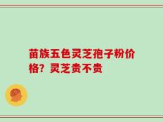 苗族五色灵芝孢子粉价格？灵芝贵不贵