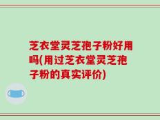 芝衣堂灵芝孢子粉好用吗(用过芝衣堂灵芝孢子粉的真实评价)