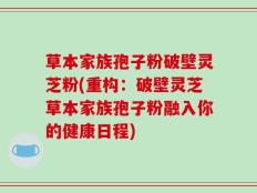 草本家族孢子粉破壁灵芝粉(重构：破壁灵芝草本家族孢子粉融入你的健康日程)