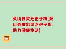 英山县灵芝孢子粉(英山县推出灵芝孢子粉，助力健康生活)