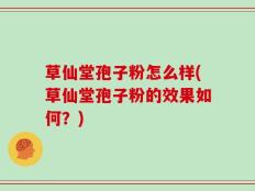 草仙堂孢子粉怎么样(草仙堂孢子粉的效果如何？)