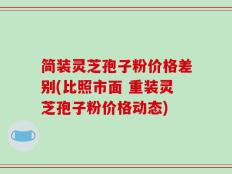 简装灵芝孢子粉价格差别(比照市面 重装灵芝孢子粉价格动态)