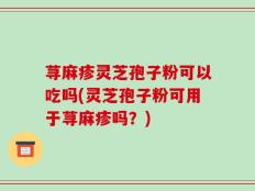 荨麻疹灵芝孢子粉可以吃吗(灵芝孢子粉可用于荨麻疹吗？)