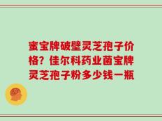 蜜宝牌破壁灵芝孢子价格？佳尔科药业菌宝牌灵芝孢子粉多少钱一瓶