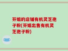 芬姐的店铺有机灵芝孢子粉(芬姐出售有机灵芝孢子粉)