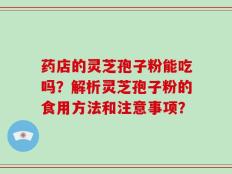 药店的灵芝孢子粉能吃吗？解析灵芝孢子粉的食用方法和注意事项？