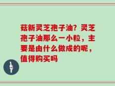菇新灵芝孢子油？灵芝孢子油那么一小粒，主要是由什么做成的呢，值得购买吗