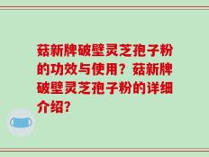 菇新牌破壁灵芝孢子粉的功效与使用？菇新牌破壁灵芝孢子粉的详细介绍？