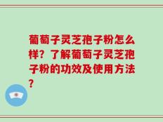 葡萄子灵芝孢子粉怎么样？了解葡萄子灵芝孢子粉的功效及使用方法？