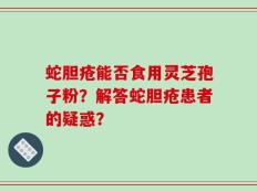 蛇胆疮能否食用灵芝孢子粉？解答蛇胆疮患者的疑惑？