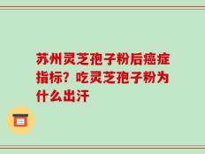 苏州灵芝孢子粉后癌症指标？吃灵芝孢子粉为什么出汗