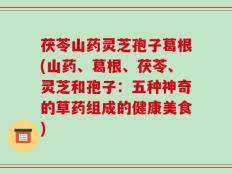 茯苓山药灵芝孢子葛根(山药、葛根、茯苓、灵芝和孢子：五种神奇的草药组成的健康美食)
