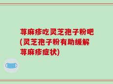 荨麻疹吃灵芝孢子粉吧(灵芝孢子粉有助缓解荨麻疹症状)