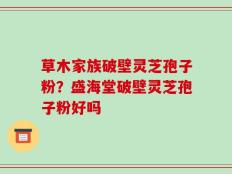 草木家族破壁灵芝孢子粉？盛海堂破壁灵芝孢子粉好吗