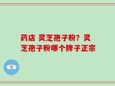 药店 灵芝孢子粉？灵芝孢子粉哪个牌子正宗