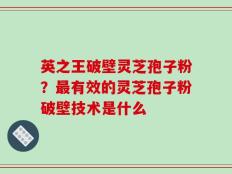 英之王破壁灵芝孢子粉？最有效的灵芝孢子粉破壁技术是什么