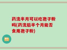 药流半月可以吃孢子粉吗(药流后半个月能否食用孢子粉)