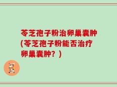 苓芝孢子粉治卵巢囊肿(苓芝孢子粉能否治疗卵巢囊肿？)