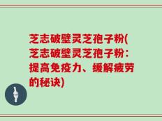 芝志破壁灵芝孢子粉(芝志破壁灵芝孢子粉：提高免疫力、缓解疲劳的秘诀)