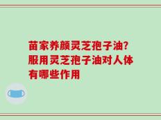 苗家养颜灵芝孢子油？服用灵芝孢子油对人体有哪些作用