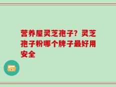 营养屋灵芝孢子？灵芝孢子粉哪个牌子最好用安全