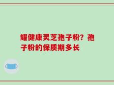 耀健康灵芝孢子粉？孢子粉的保质期多长