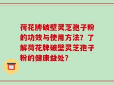 荷花牌破壁灵芝孢子粉的功效与使用方法？了解荷花牌破壁灵芝孢子粉的健康益处？