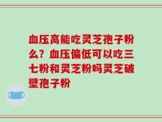 血压高能吃灵芝孢子粉么？血压偏低可以吃三七粉和灵芝粉吗灵芝破壁孢子粉