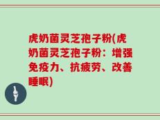 虎奶菌灵芝孢子粉(虎奶菌灵芝孢子粉：增强免疫力、抗疲劳、改善睡眠)