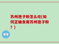 苏州孢子粉怎么吃(如何正确食用苏州孢子粉？)