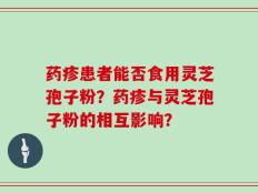药疹患者能否食用灵芝孢子粉？药疹与灵芝孢子粉的相互影响？