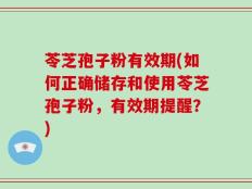 苓芝孢子粉有效期(如何正确储存和使用苓芝孢子粉，有效期提醒？)