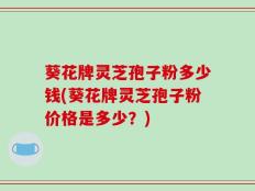 葵花牌灵芝孢子粉多少钱(葵花牌灵芝孢子粉价格是多少？)