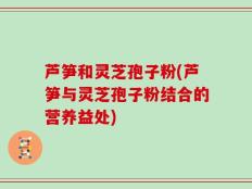 芦笋和灵芝孢子粉(芦笋与灵芝孢子粉结合的营养益处)