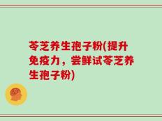 苓芝养生孢子粉(提升免疫力，尝鲜试苓芝养生孢子粉)