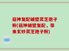 菇神复配破壁灵芝孢子粉(菇神破壁复配，带来玄妙灵芝孢子粉)