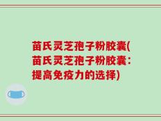 苗氏灵芝孢子粉胶囊(苗氏灵芝孢子粉胶囊：提高免疫力的选择)