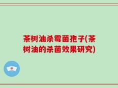 茶树油杀霉菌孢子(茶树油的杀菌效果研究)