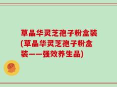 草晶华灵芝孢子粉盒装(草晶华灵芝孢子粉盒装——强效养生品)