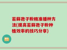 苔藓孢子粉精准播种方法(提高苔藓孢子粉种植效率的技巧分享)