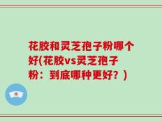 花胶和灵芝孢子粉哪个好(花胶vs灵芝孢子粉：到底哪种更好？)